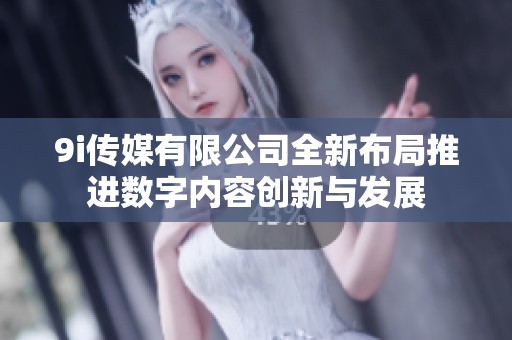 9i传媒有限公司全新布局推进数字内容创新与发展