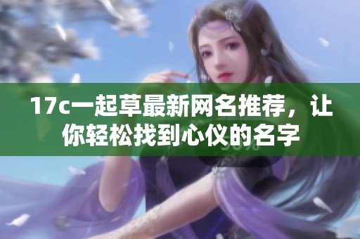 17c一起草最新网名推荐，让你轻松找到心仪的名字