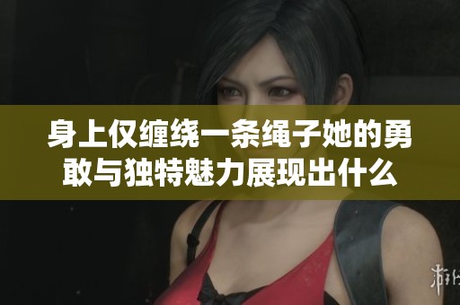 身上仅缠绕一条绳子她的勇敢与独特魅力展现出什么