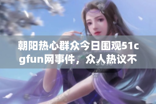 朝阳热心群众今日围观51cgfun网事件，众人热议不断