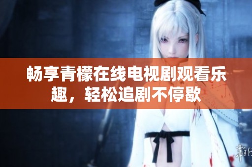 畅享青檬在线电视剧观看乐趣，轻松追剧不停歇