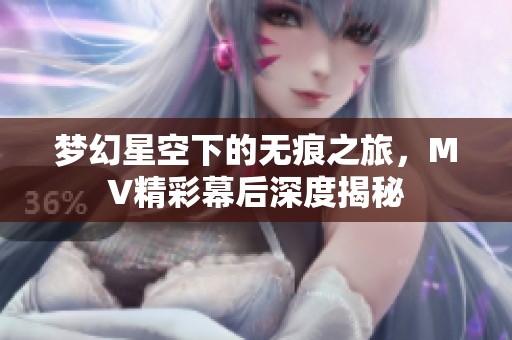 梦幻星空下的无痕之旅，MV精彩幕后深度揭秘