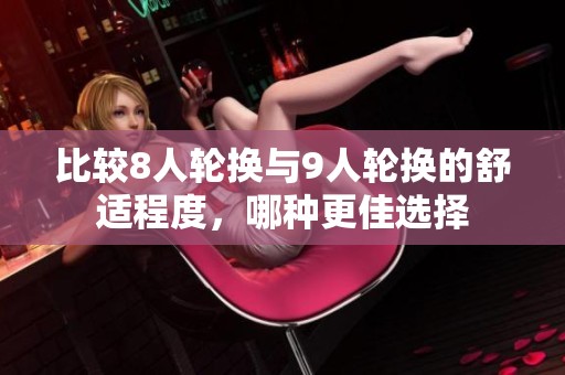 比较8人轮换与9人轮换的舒适程度，哪种更佳选择