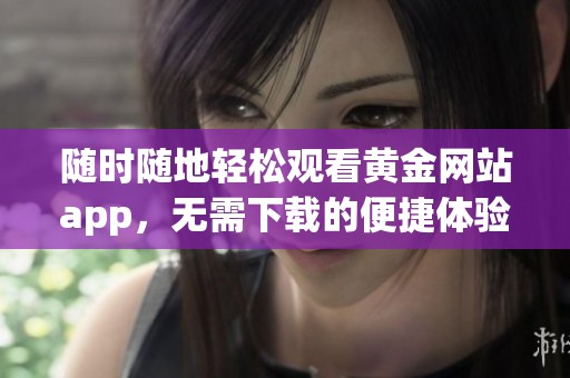 随时随地轻松观看黄金网站app，无需下载的便捷体验