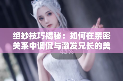 绝妙技巧揭秘：如何在亲密关系中调侃与激发兄长的美人魅力