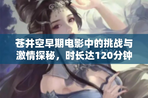 苍井空早期电影中的挑战与激情探秘，时长达120分钟