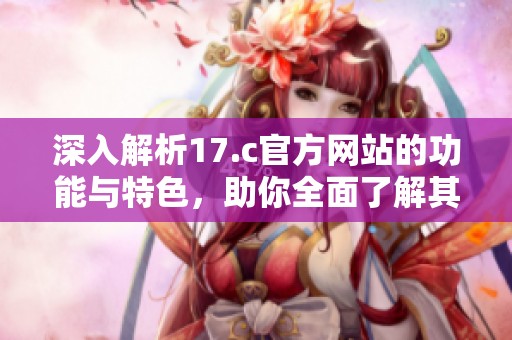深入解析17.c官方网站的功能与特色，助你全面了解其价值