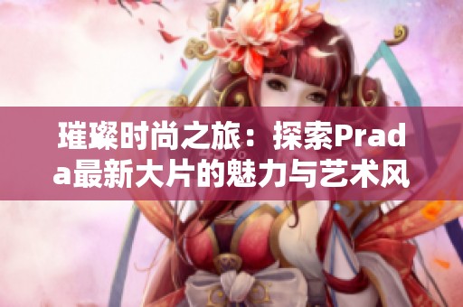 璀璨时尚之旅：探索Prada最新大片的魅力与艺术风格