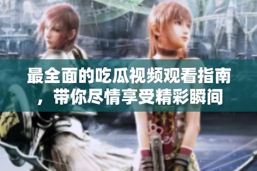 最全面的吃瓜视频观看指南，带你尽情享受精彩瞬间