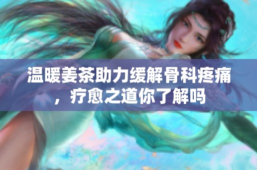 温暖姜茶助力缓解骨科疼痛，疗愈之道你了解吗