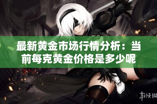 最新黄金市场行情分析：当前每克黄金价格是多少呢