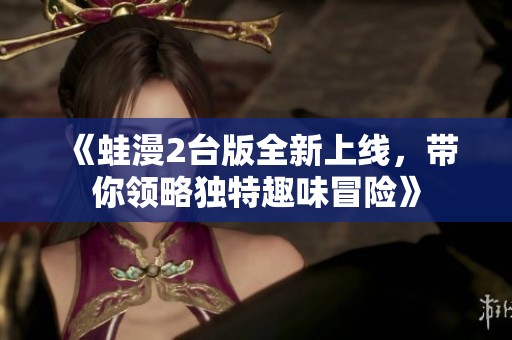 《蛙漫2台版全新上线，带你领略独特趣味冒险》