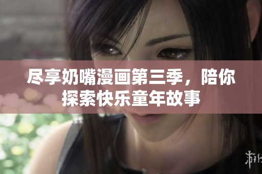尽享奶嘴漫画第三季，陪你探索快乐童年故事