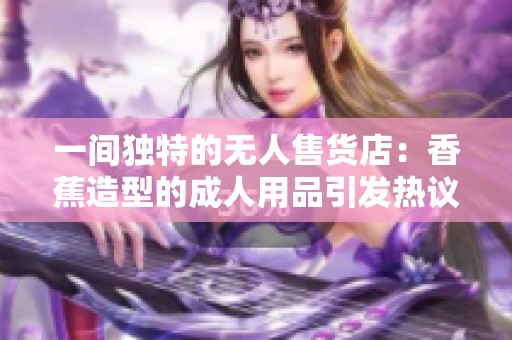 一间独特的无人售货店：香蕉造型的成人用品引发热议