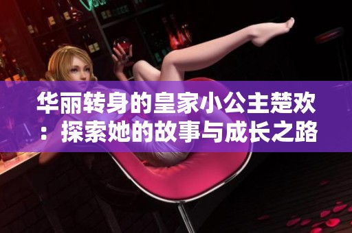 华丽转身的皇家小公主楚欢：探索她的故事与成长之路