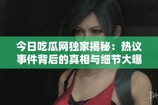 今日吃瓜网独家揭秘：热议事件背后的真相与细节大曝光
