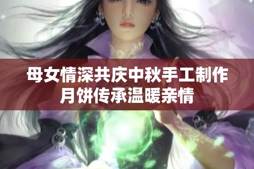 母女情深共庆中秋手工制作月饼传承温暖亲情