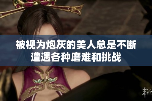 被视为炮灰的美人总是不断遭遇各种磨难和挑战