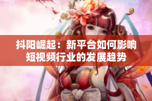 抖阳崛起：新平台如何影响短视频行业的发展趋势