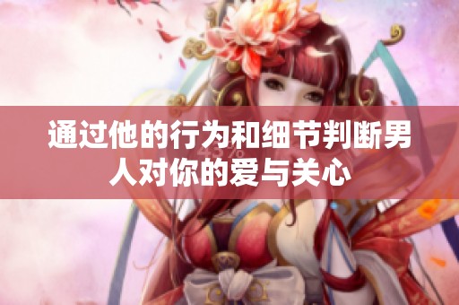 通过他的行为和细节判断男人对你的爱与关心