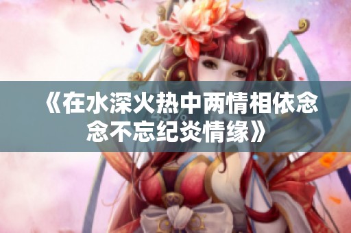 《在水深火热中两情相依念念不忘纪炎情缘》