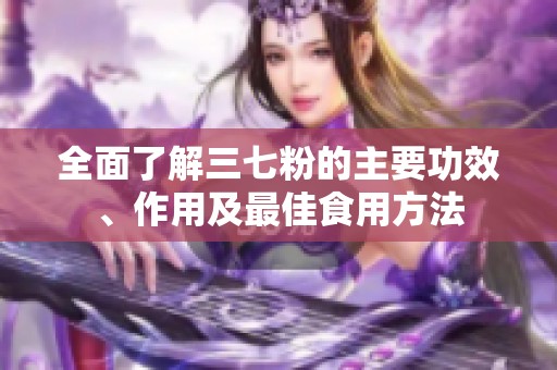 全面了解三七粉的主要功效、作用及最佳食用方法