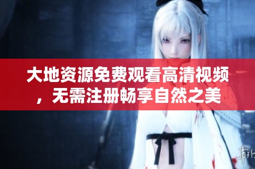 大地资源免费观看高清视频，无需注册畅享自然之美