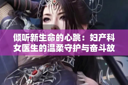 倾听新生命的心跳：妇产科女医生的温柔守护与奋斗故事