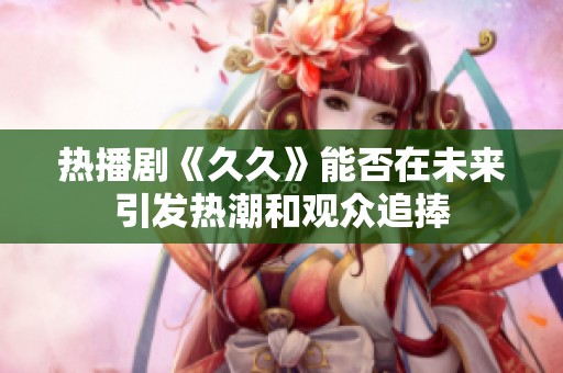 热播剧《久久》能否在未来引发热潮和观众追捧