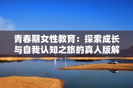 青春期女性教育：探索成长与自我认知之旅的真人版解析
