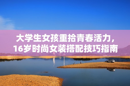 大学生女孩重拾青春活力，16岁时尚女装搭配技巧指南