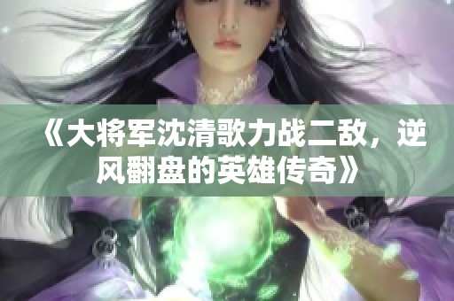 《大将军沈清歌力战二敌，逆风翻盘的英雄传奇》