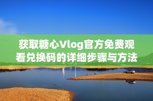 获取糖心Vlog官方免费观看兑换码的详细步骤与方法