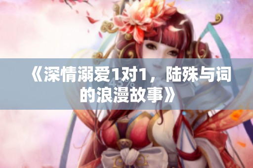 《深情溺爱1对1，陆殊与词的浪漫故事》