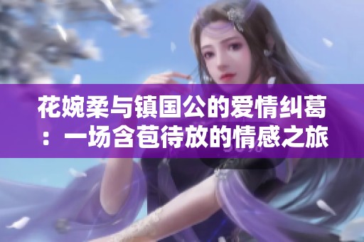 花婉柔与镇国公的爱情纠葛：一场含苞待放的情感之旅