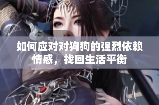 如何应对对狗狗的强烈依赖情感，找回生活平衡
