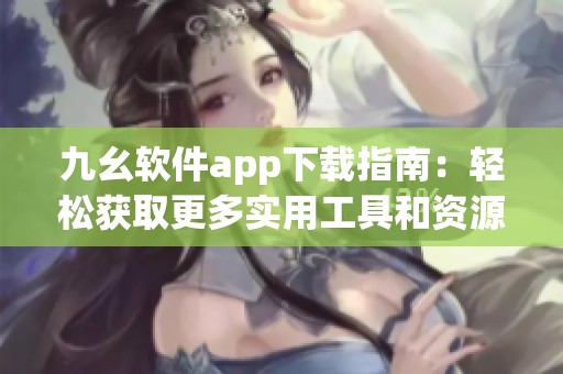 九幺软件app下载指南：轻松获取更多实用工具和资源