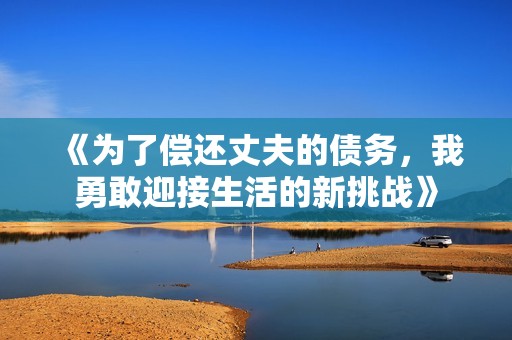 《为了偿还丈夫的债务，我勇敢迎接生活的新挑战》