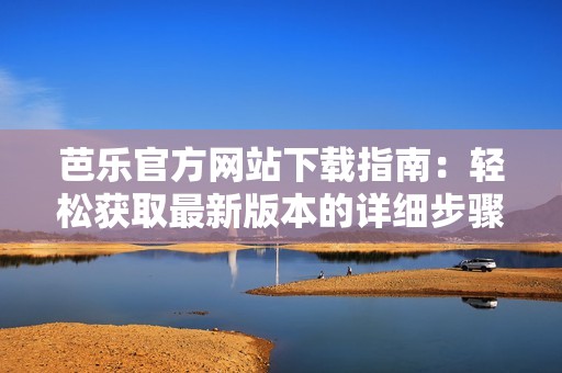 芭乐官方网站下载指南：轻松获取最新版本的详细步骤
