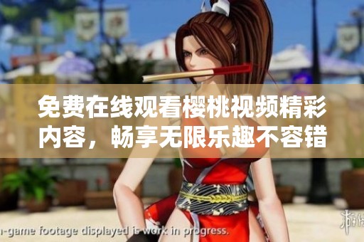 免费在线观看樱桃视频精彩内容，畅享无限乐趣不容错过