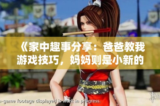 《家中趣事分享：爸爸教我游戏技巧，妈妈则是小新的贴心外婆》
