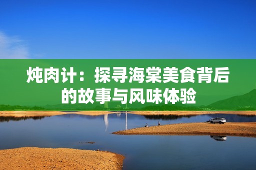 炖肉计：探寻海棠美食背后的故事与风味体验