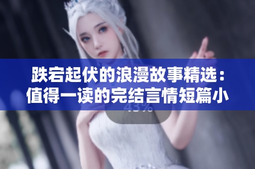 跌宕起伏的浪漫故事精选：值得一读的完结言情短篇小说