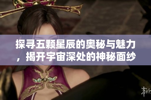 探寻五颗星辰的奥秘与魅力，揭开宇宙深处的神秘面纱