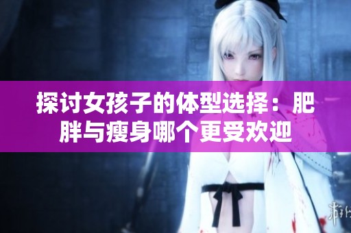 探讨女孩子的体型选择：肥胖与瘦身哪个更受欢迎
