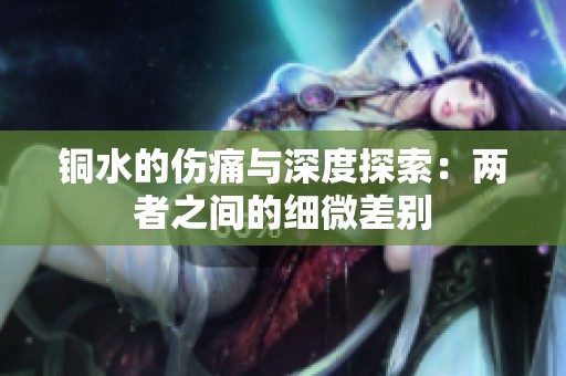 铜水的伤痛与深度探索：两者之间的细微差别