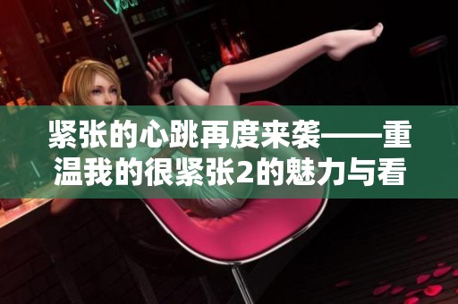 紧张的心跳再度来袭——重温我的很紧张2的魅力与看点