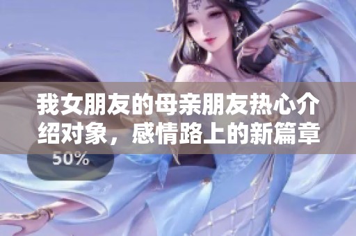 我女朋友的母亲朋友热心介绍对象，感情路上的新篇章