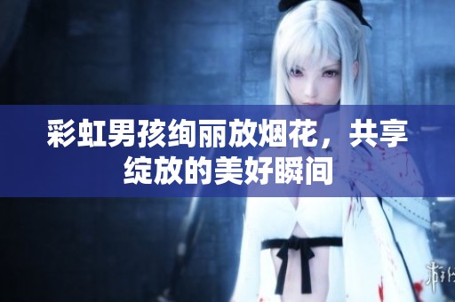 彩虹男孩绚丽放烟花，共享绽放的美好瞬间