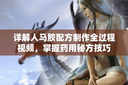 详解人马胶配方制作全过程视频，掌握药用秘方技巧